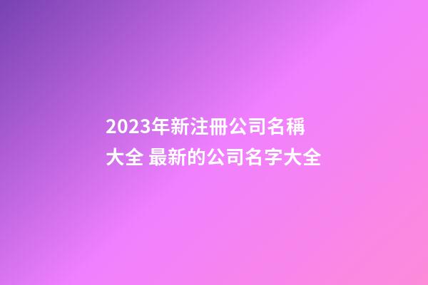 2023年新注冊公司名稱大全 最新的公司名字大全-第1張-公司起名-玄機派
